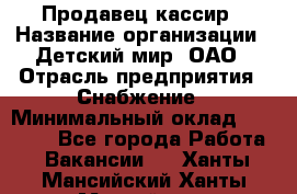 Продавец-кассир › Название организации ­ Детский мир, ОАО › Отрасль предприятия ­ Снабжение › Минимальный оклад ­ 25 000 - Все города Работа » Вакансии   . Ханты-Мансийский,Ханты-Мансийск г.